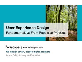 User Experience Design
Fundamentals 3: From People to Product



Periscope    | www.periscopeux.com

We design smart, usable digital products
Laura Ballay & Meghan Deutscher
 