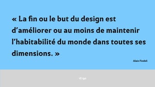 iErgo
« La ﬁn ou le but du design est
d’améliorer ou au moins de maintenir
l’habitabilité du monde dans toutes ses
dimensions. »
Alain Findeli
 