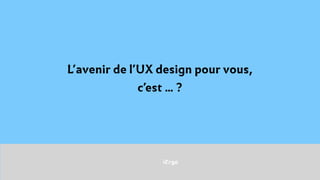 iErgo
L’avenir de l’UX design pour vous, 
c’est … ?
 