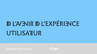 RaphaëlYharrassarry iErgo
DE L’AVENIR DE L’EXPÉRIENCE
UTILISATEUR
 