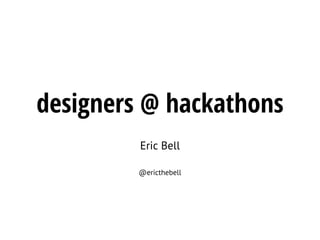 designers @ hackathons
Eric Bell
@ericthebell
 