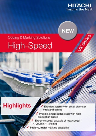 High-Speed
Coding & Marking Solutions
UX
Series
NEW
Highlights Excellent legibility on small diameter
wires and cables
Precise, sharp codes even with high
production speed
Extreme speed, capable of max speed
470m/min *1-line 5x5
Intuitive, meter marking capability
 