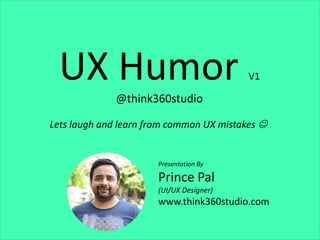 UX Humor V1
@think360studio
Lets laugh and learn from common UX mistakes 
Presentation By
Prince Pal
(UI/UX Designer)
www.think360studio.com
 
