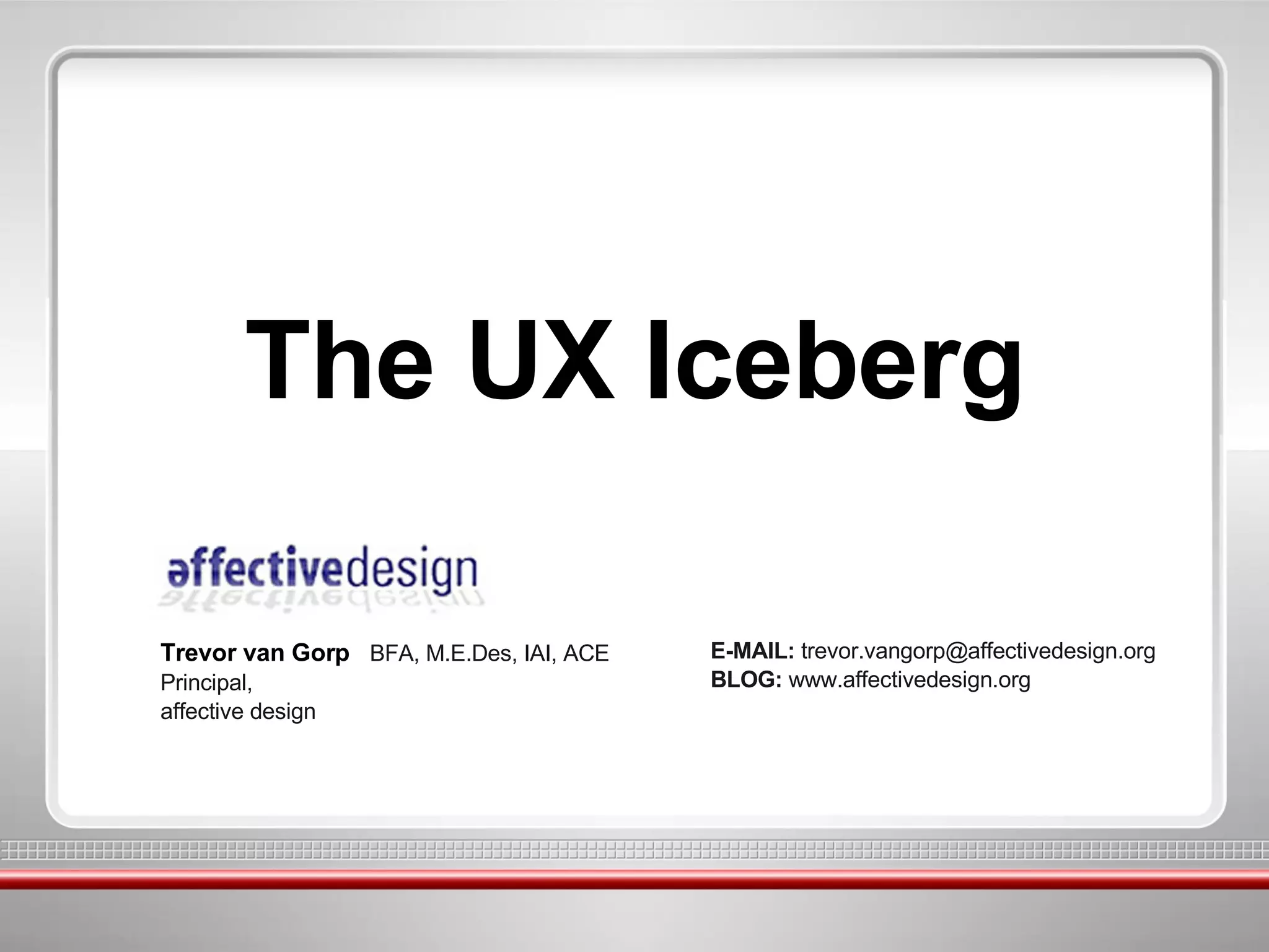 The UX Iceberg Trevor van Gorp BFA, M.E.Des, IAI, ACE Principal, affective design E-MAIL: trevor.vangorp@affectivedesign.org BLOG: www.affectivedesign.org