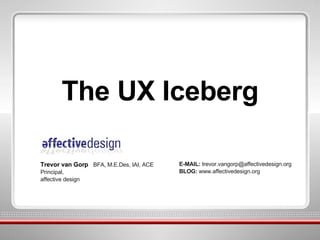 The UX Iceberg Trevor van Gorp  BFA, M.E.Des, IAI, ACE Principal, affective design E-MAIL:  trevor.vangorp@affectivedesign.org BLOG:  www.affectivedesign.org 