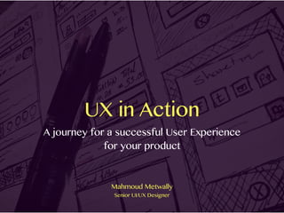 UX in Action
A journey for a successful User Experience
for your product
Mahmoud Metwally
Senior UI/UX Designer
 