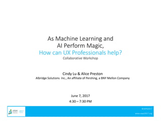 #UXPA2017
www.uxpa2017.org
As Machine Learning and
AI Perform Magic,
How can UX Professionals help?
Collaborative Workshop
June 7, 2017
4:30 – 7:30 PM
Cindy Lu & Alice Preston
Albridge Solutions Inc., An affiliate of Pershing, a BNY Mellon Company
 