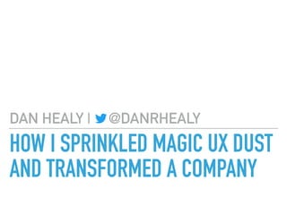 HOW I SPRINKLED MAGIC UX DUST
AND TRANSFORMED A COMPANY
DAN HEALY | @DANRHEALY
 