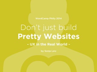 WordCamp Philly 2014
!
Don’t just build
Pretty Websites
~ UX in the Real World ~
!
by Sonja Leix
 
