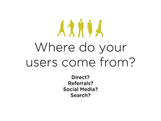 Where do your
users come from?
Direct?
Referrals?
Social Media?
Search?
 
