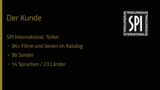 Der Kunde
SPI International, Türkei
- 3K+ Filme und Serien im Katalog
- 36 Sender
- 14 Sprachen / 23 Länder
 