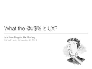 What the @#$% is UX? 
Matthew Magain, UX Mastery 
UX Indonesia: November 6, 2014 
 