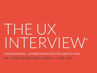 THE UX
INTERVIEW
3 quick questions – 3 simple answers. One UX expert at a time.
N0º1 . MARC-OLIVER GERN . LONDON . 12 FEB . 2014

®

 