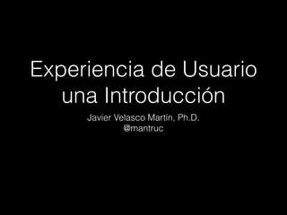 Experiencia de Usuario 
una Introducción
Javier Velasco Martín, Ph.D.
@mantruc
 