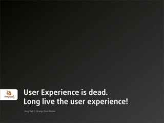 User Experience is dead.
Long live the user experience!
Greg Bell | Orange Peel Media
 