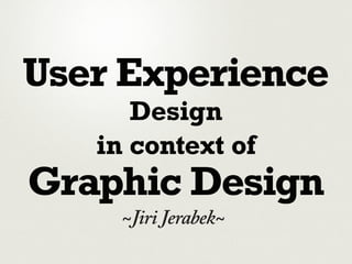 User Experience
      Design
   in context of
Graphic Design
     ~Jiri Jerabek~
 