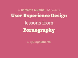 User Experience Design
lessons from
Pornography
by @kingsidharth
for Barcamp Mumbai 12 (Sep 2013)
 