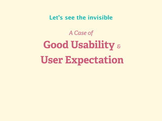 A Case of
Good Usability &
User Expectation
Let’s see the invisible
 