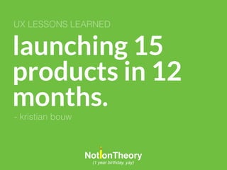 launching 15
products in 12
months.
UX LESSONS LEARNED
NotionTheory
(1 year birthday, yay)
- kristian bouw
 