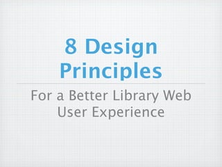 8 Design
    Principles
For a Better Library Web
    User Experience
 