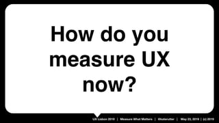 UX Lisbon 2019 | Measure What Matters | @katerutter | May 23, 2019 | (c) 2019
How do you
measure UX
now?
 