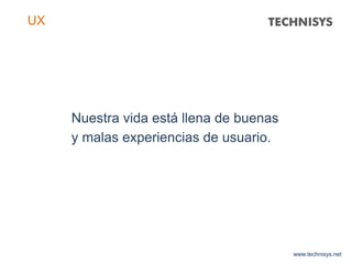 Nuestra vida está llena de buenas
y malas experiencias de usuario.
www.technisys.net
UX
 