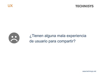 www.technisys.net
UX
¿Tienen alguna mala experiencia
de usuario para compartir?
 