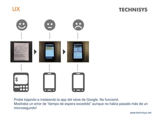 www.technisys.net
UX
Probé bajando e instalando la app del store de Google. No funcionó.
Mostraba un error de “tiempo de espera excedido” aunque no había pasado más de un
microsegundo!
 