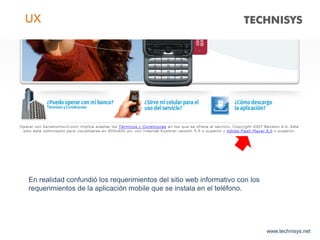 www.technisys.net
UX
En realidad confundió los requerimientos del sitio web informativo con los
requerimientos de la aplicación mobile que se instala en el teléfono.
 