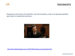 www.technisys.net
UX
Después de dos horas de intentarlo, terminé frustrado y este es el ejemplo perfecto
que ilustra mi estado de entonces…
http://gif-central.blogspot.com.ar/2012/05/jumping-out-of-window.html
 