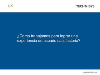 ¿Como trabajamos para lograr una
experiencia de usuario satisfactoria?
www.technisys.net
UX
 
