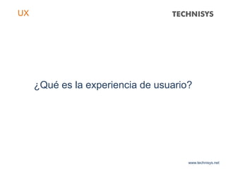 ¿Qué es la experiencia de usuario?
www.technisys.net
UX
 