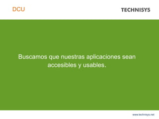 Buscamos que nuestras aplicaciones sean
accesibles y usables.
www.technisys.net
DCU
 