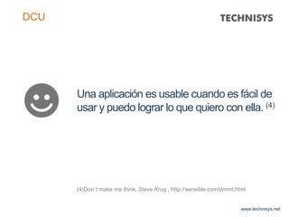 Una aplicación es usable cuando es fácil de
usar y puedo lograr lo que quiero con ella. (4)
(4)Don´t make me think, Steve Krug , http://sensible.com/dmmt.html
www.technisys.net
DCU
 