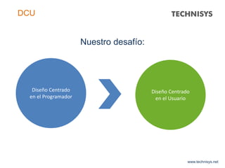 Nuestro desafío:
Diseño Centrado
en el Programador
Diseño Centrado
en el Usuario
www.technisys.net
DCU
 