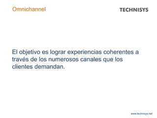 El objetivo es lograr experiencias coherentes a
través de los numerosos canales que los
clientes demandan.
www.technisys.net
Omnichannel
 