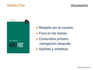 www.technisys.net
Mobile First
 Respeto por el usuario.
 Foco en las tareas.
 Contenidos primero,
navegación después.
 Agilidad y simpleza.
 