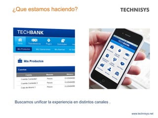 www.technisys.net
¿Que estamos haciendo?
Buscamos unificar la experiencia en distintos canales .
 