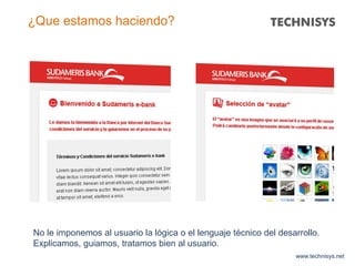 www.technisys.net
¿Que estamos haciendo?
No le imponemos al usuario la lógica o el lenguaje técnico del desarrollo.
Explicamos, guiamos, tratamos bien al usuario.
 