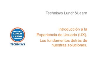 Introducción a la
Experiencia de Usuario (UX).
Los fundamentos detrás de
nuestras soluciones.
Technisys Lunch&Learn
 