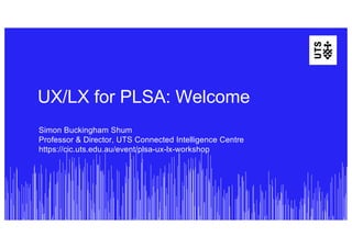 UX/LX for PLSA: Welcome
Simon Buckingham Shum
Professor & Director, UTS Connected Intelligence Centre
https://cic.uts.edu.au/event/plsa-ux-lx-workshop
 