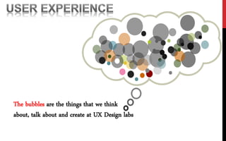 The bubbles are the things that we think
about, talk about and create at UX Design labs
 