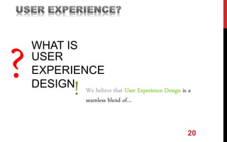 20
USER
EXPERIENCE
DESIGN
? We believe that User Experience Design is a
seamless blend of…
!
WHAT IS
 