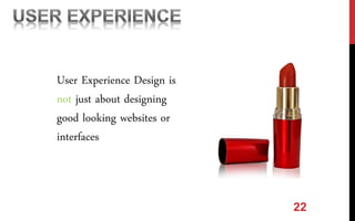 22
User Experience Design is
not just about designing
good looking websites or
interfaces
 