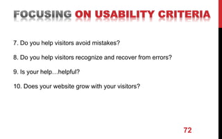 7. Do you help visitors avoid mistakes?
8. Do you help visitors recognize and recover from errors?
9. Is your help…helpful?
10. Does your website grow with your visitors?
72
 