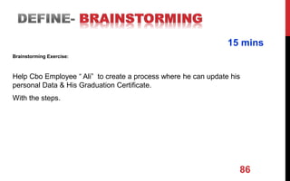 86
Brainstorming Exercise:
Help Cbo Employee “ Ali” to create a process where he can update his
personal Data & His Graduation Certificate.
With the steps.
15 mins
 