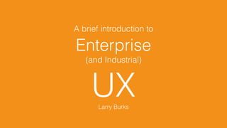 A brief introduction to
Enterprise
(and Industrial)
UXLarry Burks
 