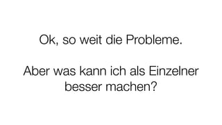 Ok, so weit die Probleme.
Aber was kann ich als Einzelner
besser machen?
 