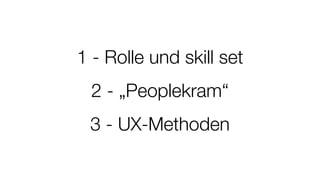 1 - Rolle und skill set
2 - „Peoplekram“
3 - UX-Methoden
 