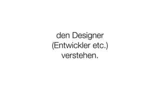 den Designer
(Entwickler etc.)
verstehen.
 